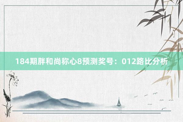 184期胖和尚称心8预测奖号：012路比分析