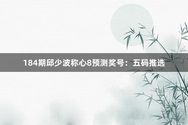 184期邱少波称心8预测奖号：五码推选