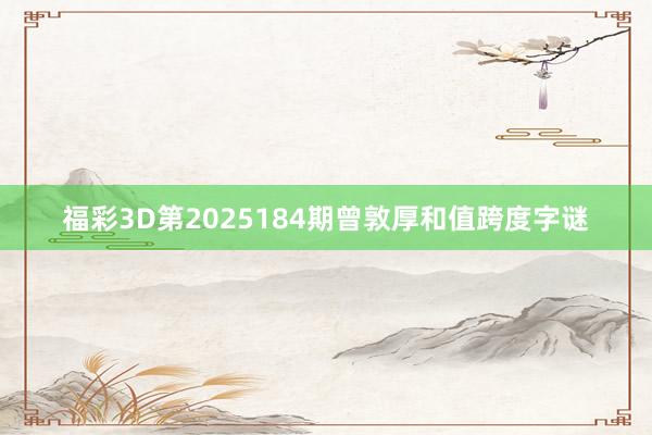 福彩3D第2025184期曾敦厚和值跨度字谜