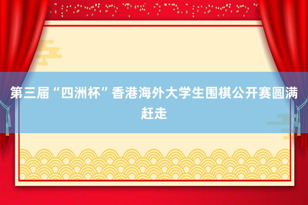 第三届“四洲杯”香港海外大学生围棋公开赛圆满赶走