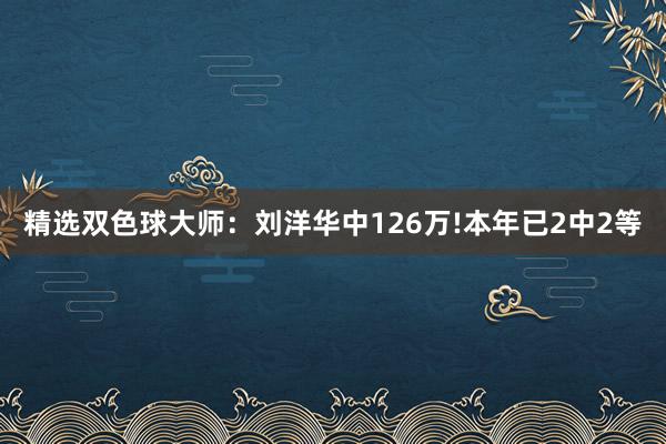 精选双色球大师：刘洋华中126万!本年已2中2等