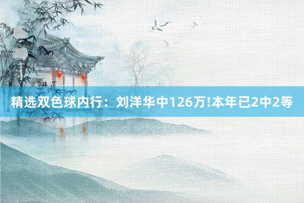 精选双色球内行：刘洋华中126万!本年已2中2等