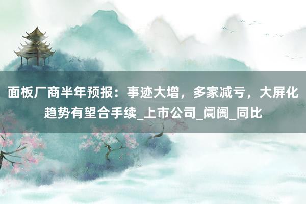 面板厂商半年预报：事迹大增，多家减亏，大屏化趋势有望合手续_上市公司_阛阓_同比