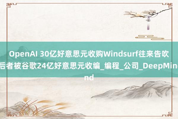 OpenAI 30亿好意思元收购Windsurf往来告吹 后者被谷歌24亿好意思元收编_编程_公司_DeepMind