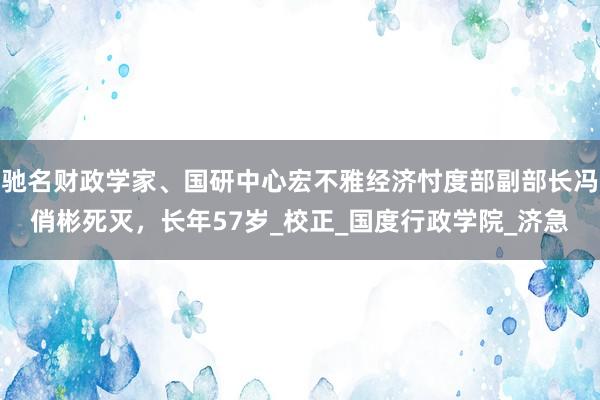 驰名财政学家、国研中心宏不雅经济忖度部副部长冯俏彬死灭，长年57岁_校正_国度行政学院_济急