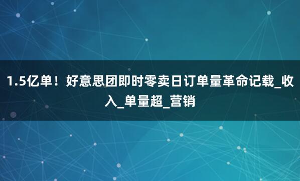 1.5亿单！好意思团即时零卖日订单量革命记载_收入_单量超_营销