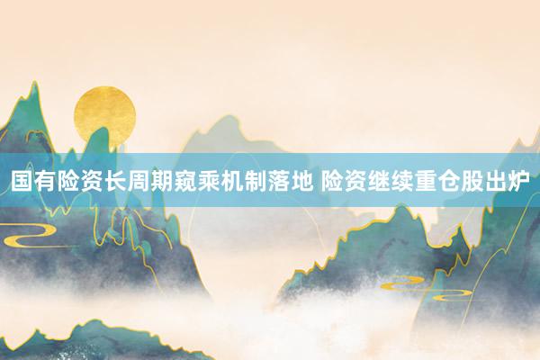 国有险资长周期窥乘机制落地 险资继续重仓股出炉