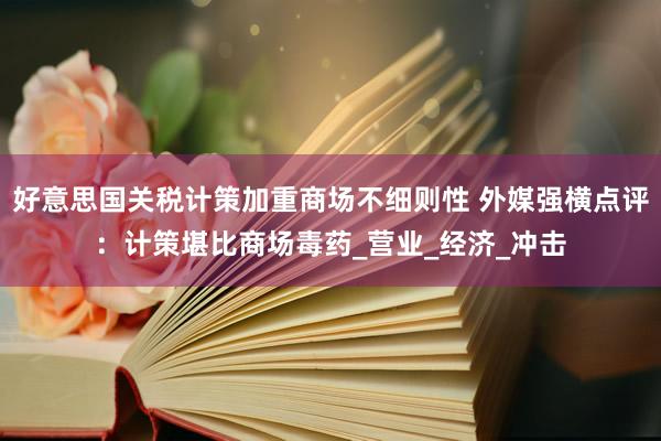 好意思国关税计策加重商场不细则性 外媒强横点评：计策堪比商场毒药_营业_经济_冲击