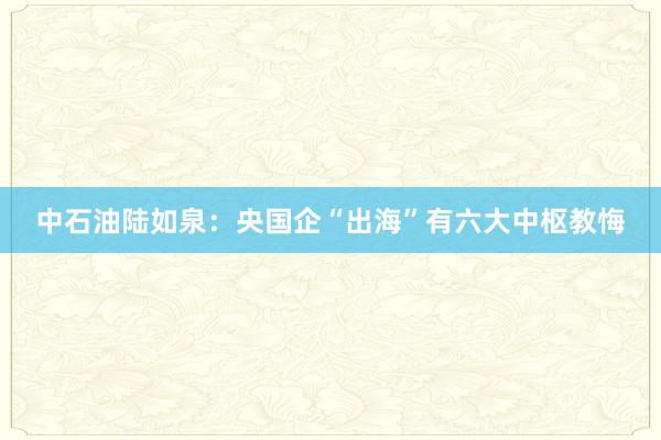 中石油陆如泉:央国企“出海”有六大中枢教悔