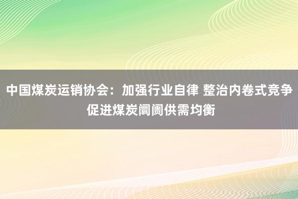 中国煤炭运销协会：加强行业自律 整治内卷式竞争 促进煤炭阛阓供需均衡