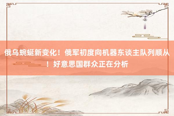 俄乌蜿蜒新变化！俄军初度向机器东谈主队列顺从！好意思国群众正在分析