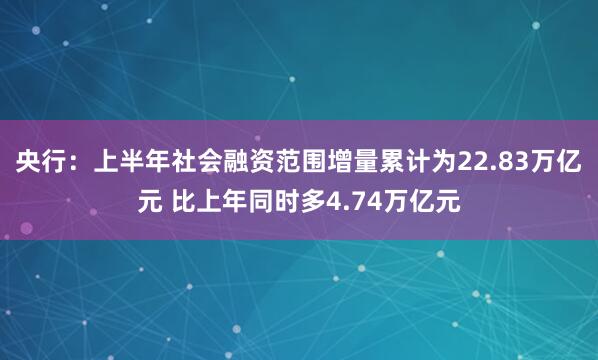 央行：上半年社会融资范围增量累计为22.83万亿元 比上年同时多4.74万亿元