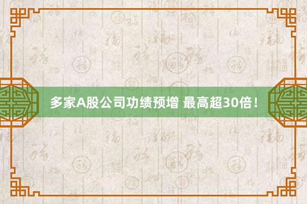 多家A股公司功绩预增 最高超30倍！