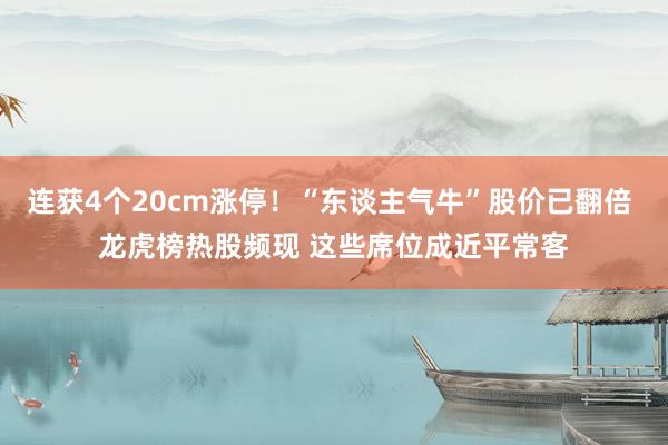 连获4个20cm涨停！“东谈主气牛”股价已翻倍 龙虎榜热股频现 这些席位成近平常客