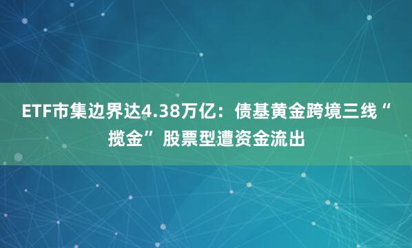 ETF市集边界达4.38万亿：债基黄金跨境三线“揽金” 股票型遭资金流出