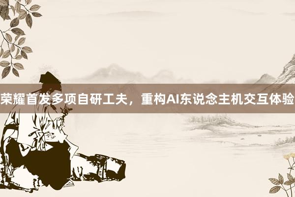 荣耀首发多项自研工夫，重构AI东说念主机交互体验