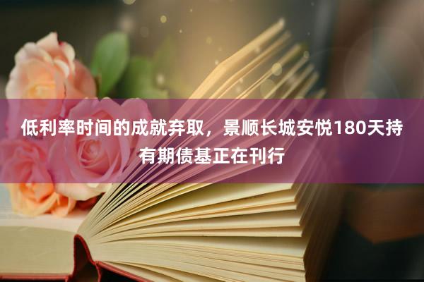 低利率时间的成就弃取，景顺长城安悦180天持有期债基正在刊行