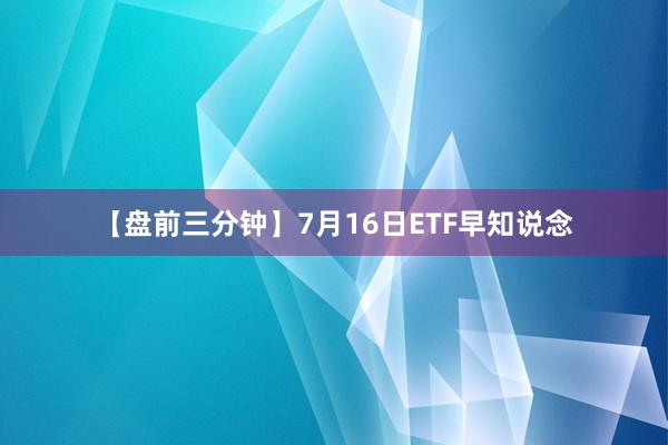 【盘前三分钟】7月16日ETF早知说念