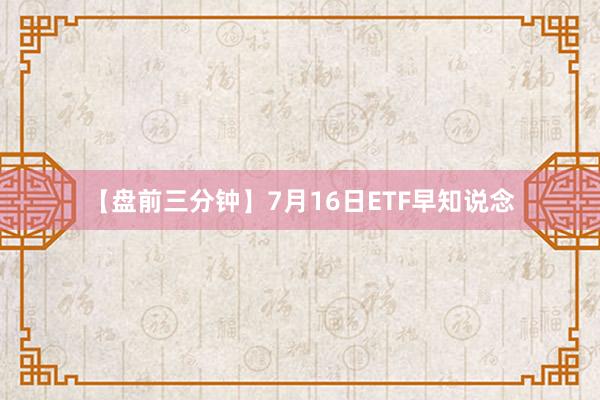 【盘前三分钟】7月16日ETF早知说念