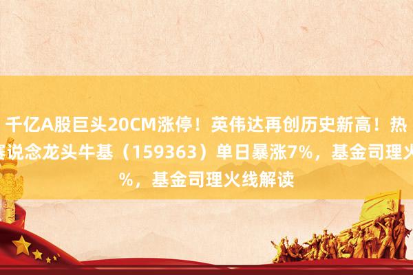 千亿A股巨头20CM涨停！英伟达再创历史新高！热点ETF赛说念龙头牛基（159363）单日暴涨7%，基金司理火线解读
