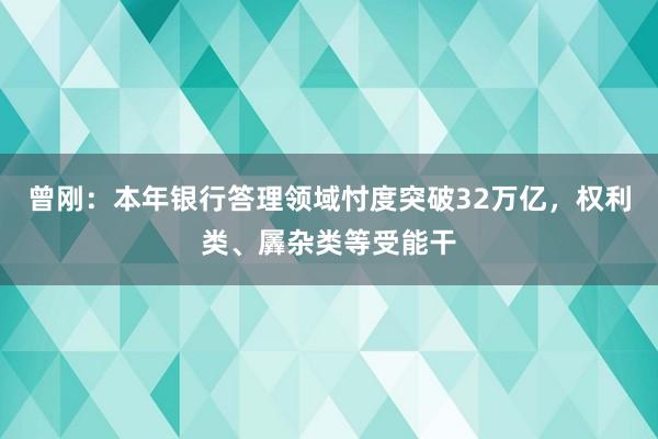 曾刚：本年银行答理领域忖度突破32万亿，权利类、羼杂类等受能干