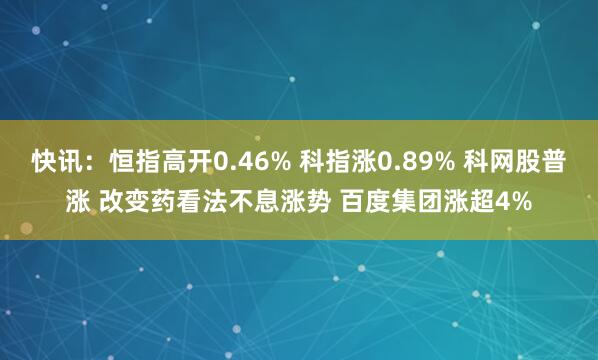 快讯：恒指高开0.46% 科指涨0.89% 科网股普涨 改变药看法不息涨势 百度集团涨超4%
