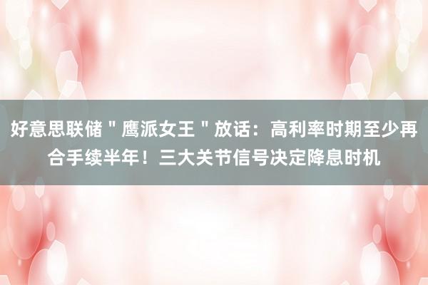 好意思联储＂鹰派女王＂放话：高利率时期至少再合手续半年！三大关节信号决定降息时机