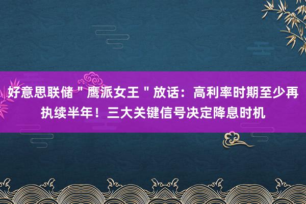好意思联储＂鹰派女王＂放话：高利率时期至少再执续半年！三大关键信号决定降息时机