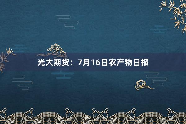 光大期货：7月16日农产物日报