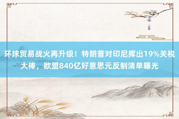 环球贸易战火再升级！特朗普对印尼挥出19%关税大棒，欧盟840亿好意思元反制清单曝光