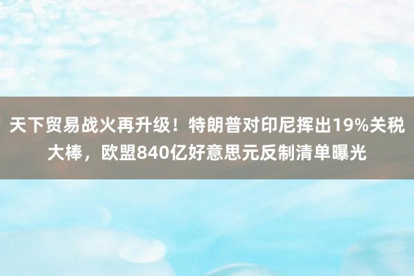 天下贸易战火再升级！特朗普对印尼挥出19%关税大棒，欧盟840亿好意思元反制清单曝光