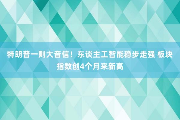特朗普一则大音信！东谈主工智能稳步走强 板块指数创4个月来新高