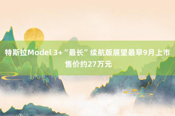 特斯拉Model 3+“最长”续航版展望最早9月上市 售价约27万元