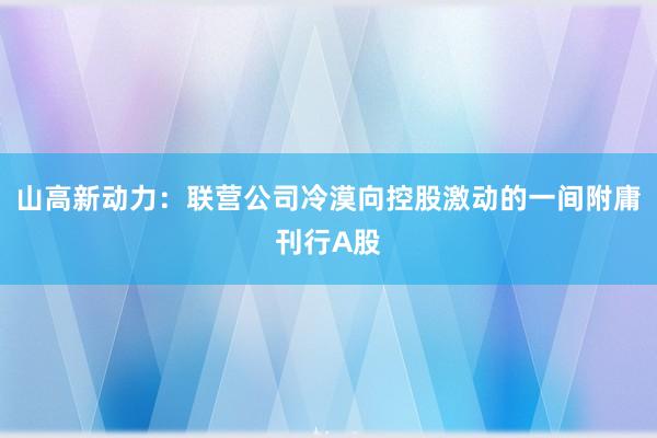 山高新动力：联营公司冷漠向控股激动的一间附庸刊行A股