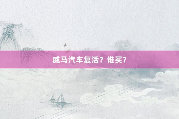 威马汽车复活？谁买？