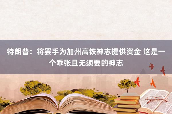 特朗普：将罢手为加州高铁神志提供资金 这是一个乖张且无须要的神志