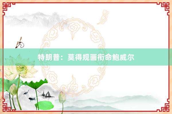 特朗普：莫得规画衔命鲍威尔