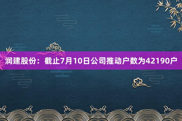 润建股份：截止7月10日公司推动户数为42190户