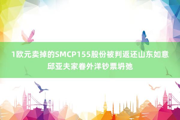 1欧元卖掉的SMCP155股份被判返还山东如意邱亚夫家眷外洋钞票坍弛