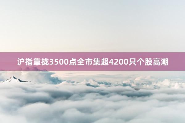 沪指靠拢3500点全市集超4200只个股高潮