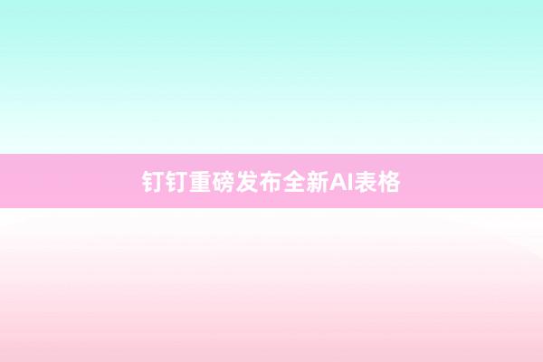 钉钉重磅发布全新AI表格