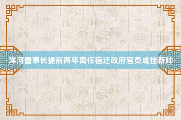 洋河董事长提前两年离任宿迁政府官员或挂新帅