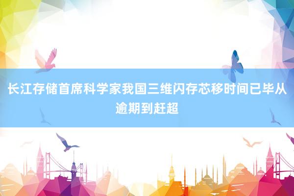 长江存储首席科学家我国三维闪存芯移时间已毕从逾期到赶超