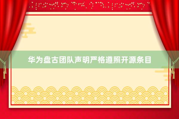 华为盘古团队声明严格遵照开源条目
