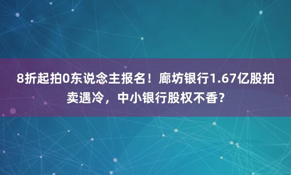 8折起拍0东说念主报名！廊坊银行1.67亿股拍卖遇冷，中小银行股权不香？