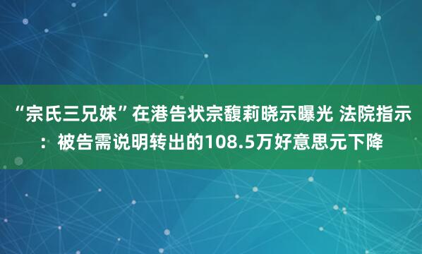 “宗氏三兄妹”在港告状宗馥莉晓示曝光 法院指示：被告需说明转出的108.5万好意思元下降