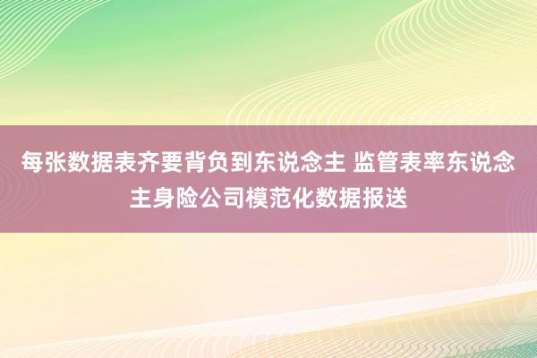 每张数据表齐要背负到东说念主 监管表率东说念主身险公司模范化数据报送