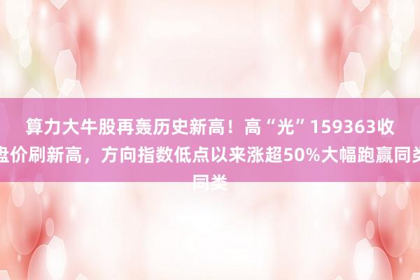 算力大牛股再轰历史新高！高“光”159363收盘价刷新高，方向指数低点以来涨超50%大幅跑赢同类
