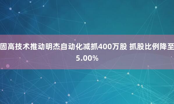 固高技术推动明杰自动化减抓400万股 抓股比例降至5.00%