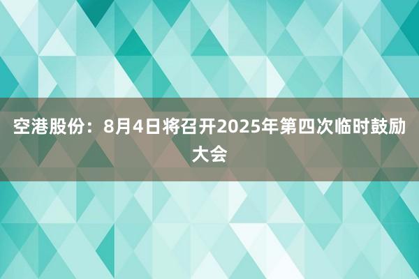 空港股份：8月4日将召开2025年第四次临时鼓励大会